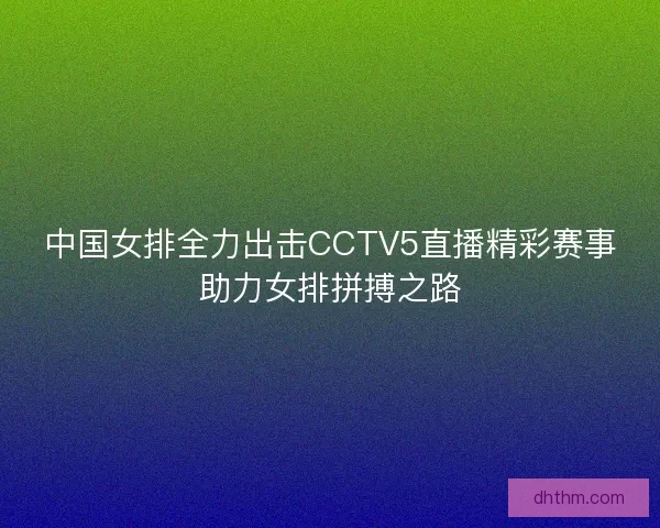 中国女排全力出击CCTV5直播精彩赛事助力女排拼搏之路
