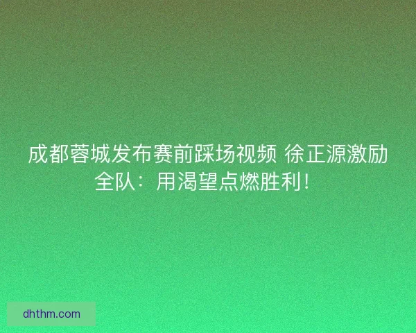 成都蓉城发布赛前踩场视频 徐正源激励全队：用渴望点燃胜利！