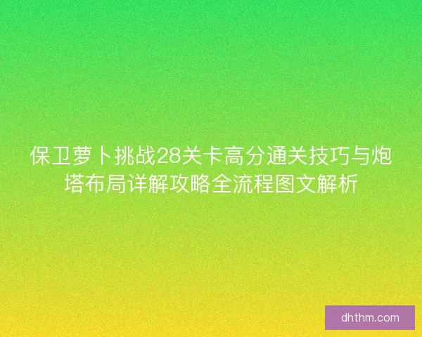 保卫萝卜挑战28关卡高分通关技巧与炮塔布局详解攻略全流程图文解析