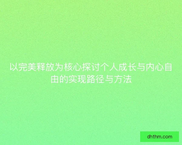 以完美释放为核心探讨个人成长与内心自由的实现路径与方法