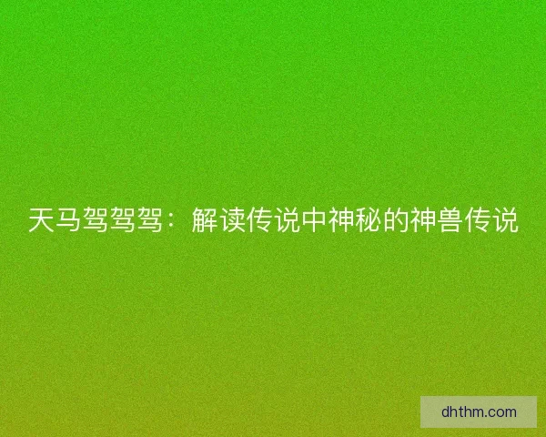 天马驾驾驾：解读传说中神秘的神兽传说
