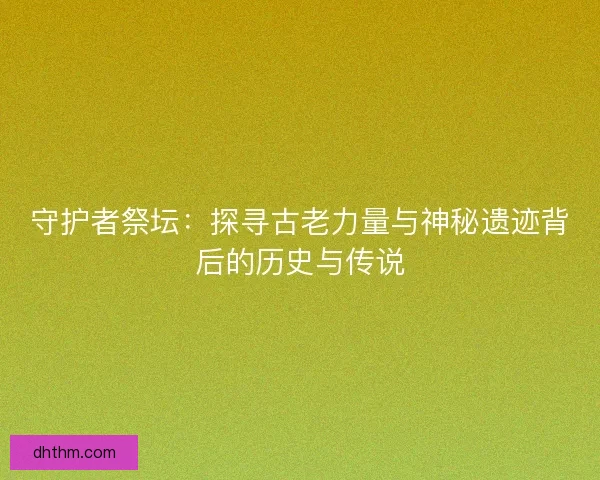 守护者祭坛：探寻古老力量与神秘遗迹背后的历史与传说