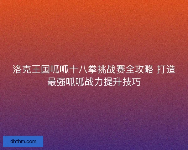 洛克王国呱呱十八拳挑战赛全攻略 打造最强呱呱战力提升技巧