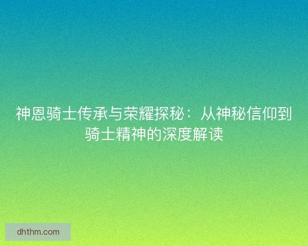 神恩骑士传承与荣耀探秘：从神秘信仰到骑士精神的深度解读
