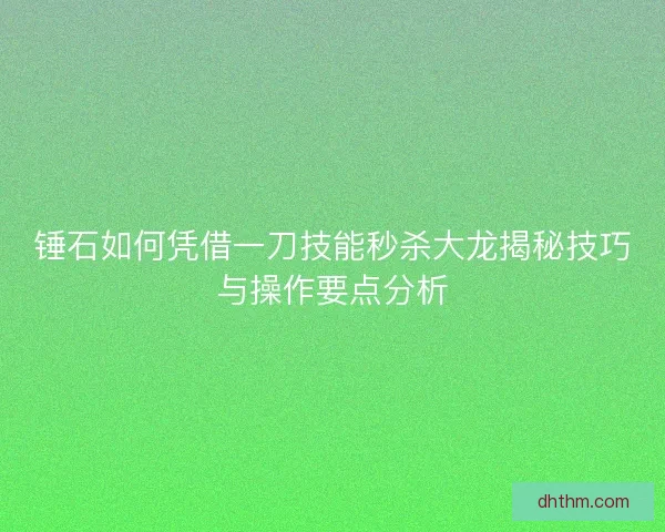 锤石如何凭借一刀技能秒杀大龙揭秘技巧与操作要点分析 锤石如何凭借一刀技能秒杀大龙揭秘技巧与操作要点分析