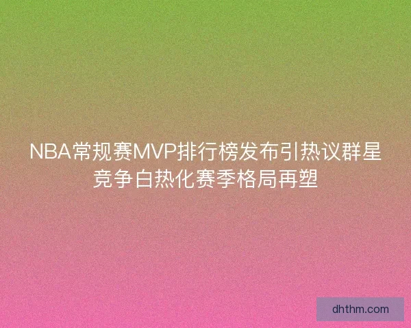 NBA常规赛MVP排行榜发布引热议群星竞争白热化赛季格局再塑