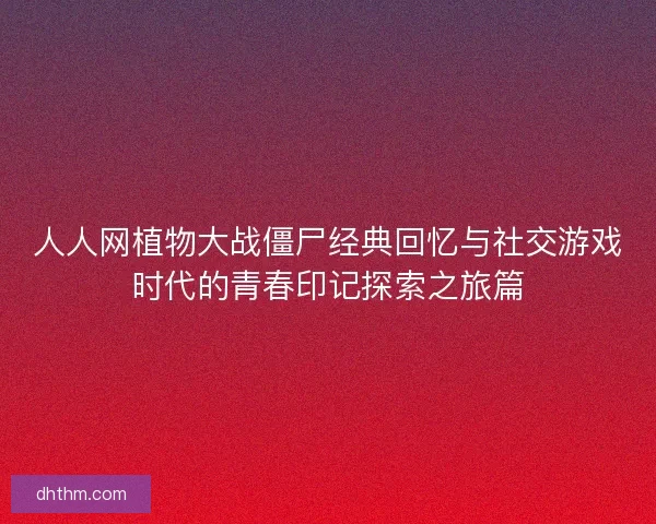 人人网植物大战僵尸经典回忆与社交游戏时代的青春印记探索之旅篇