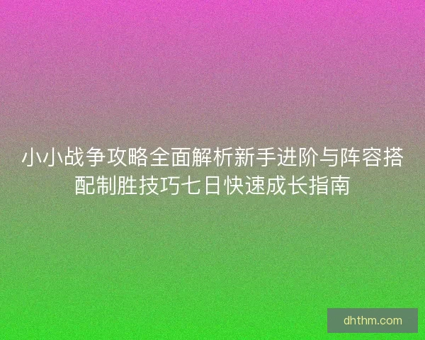 小小战争攻略全面解析新手进阶与阵容搭配制胜技巧七日快速成长指南