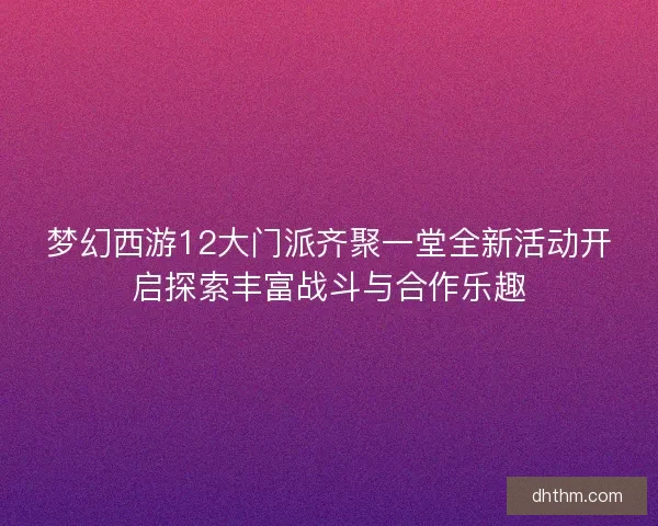 梦幻西游12大门派齐聚一堂全新活动开启探索丰富战斗与合作乐趣