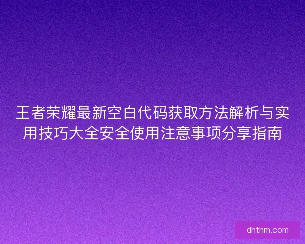 王者荣耀最新空白代码获取方法解析与实用技巧大全安全使用注意事项分享指南