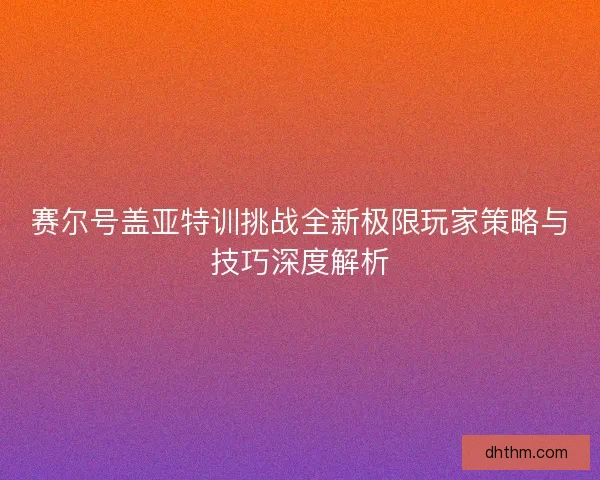 赛尔号盖亚特训挑战全新极限玩家策略与技巧深度解析