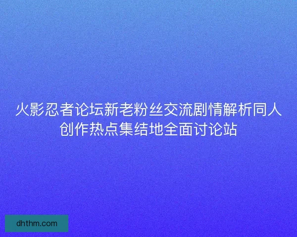 火影忍者论坛新老粉丝交流剧情解析同人创作热点集结地全面讨论站
