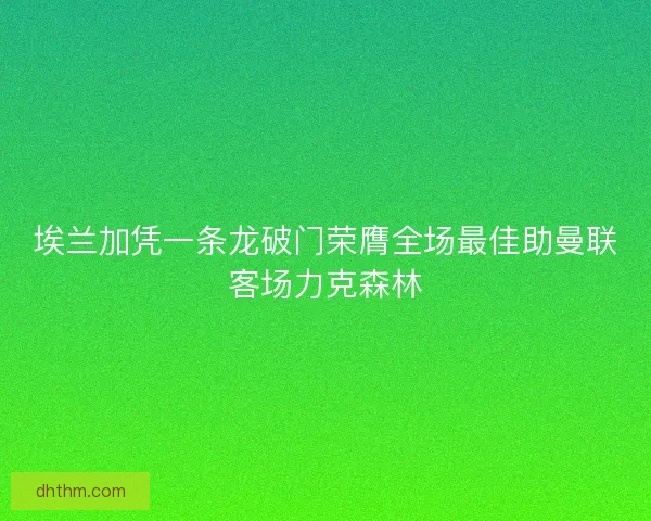 埃兰加凭一条龙破门荣膺全场最佳助曼联客场力克森林