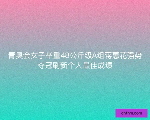 青奥会女子举重48公斤级A组蒋惠花强势夺冠刷新个人最佳成绩