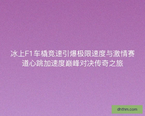 冰上F1车橇竞速引爆极限速度与激情赛道心跳加速度巅峰对决传奇之旅