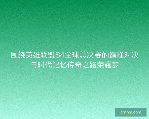 围绕英雄联盟S4全球总决赛的巅峰对决与时代记忆传奇之路荣耀梦