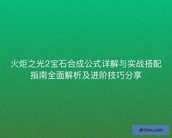 火炬之光2宝石合成公式详解与实战搭配指南全面解析及进阶技巧分享