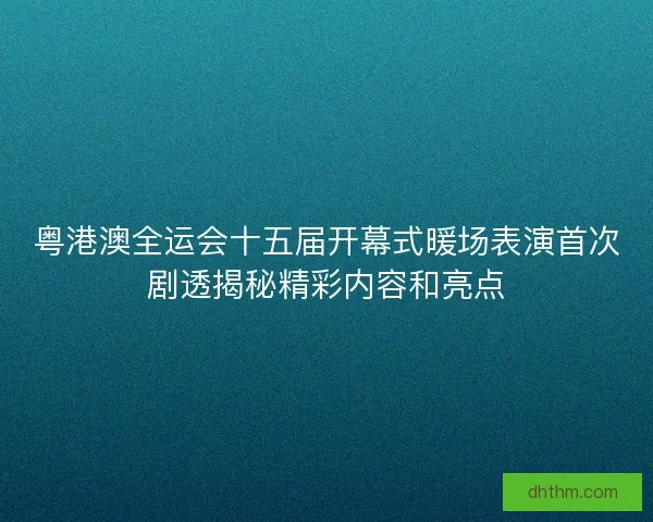 粤港澳全运会十五届开幕式暖场表演首次剧透揭秘精彩内容和亮点