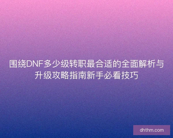 围绕DNF多少级转职最合适的全面解析与升级攻略指南新手必看技巧