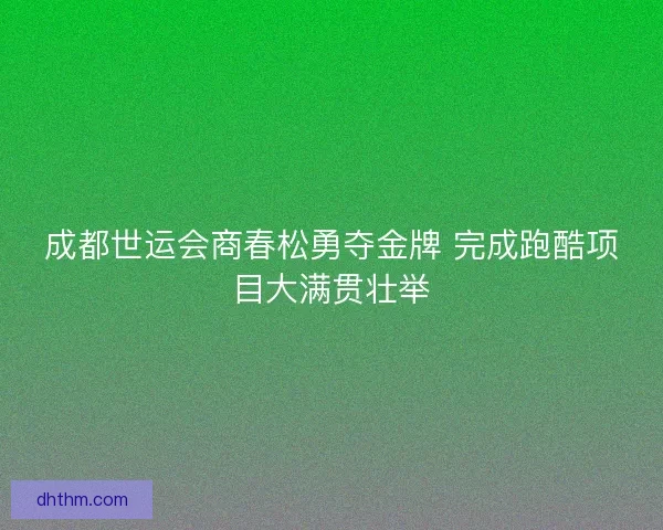 成都世运会商春松勇夺金牌 完成跑酷项目大满贯壮举