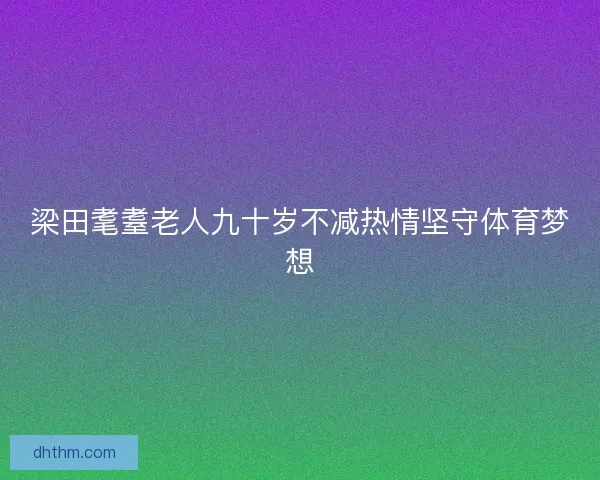 梁田耄耋老人九十岁不减热情坚守体育梦想