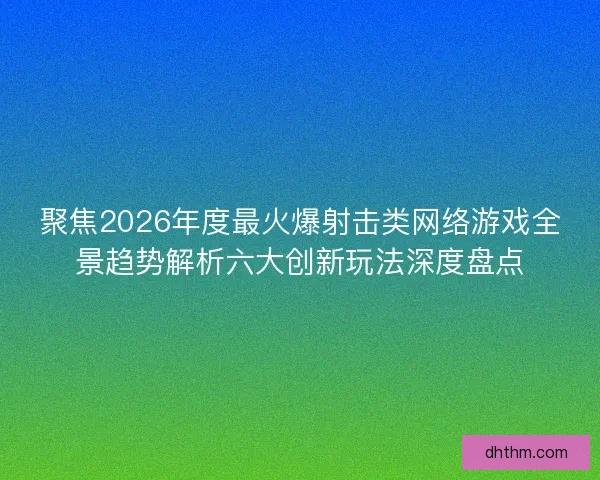 聚焦2026年度最火爆射击类网络游戏全景趋势解析六大创新玩法深度盘点