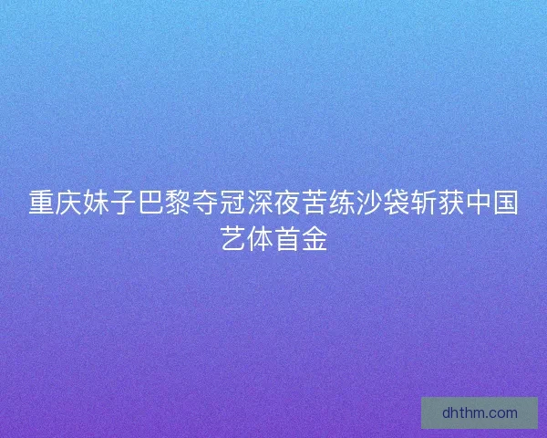 重庆妹子巴黎夺冠深夜苦练沙袋斩获中国艺体首金