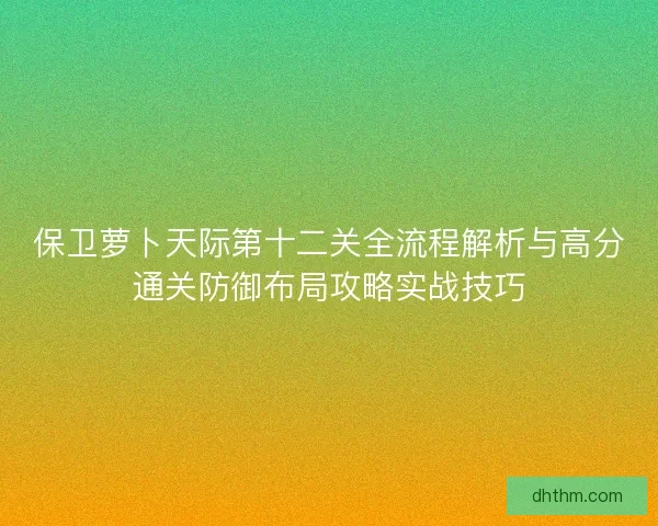 保卫萝卜天际第十二关全流程解析与高分通关防御布局攻略实战技巧