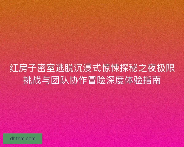 红房子密室逃脱沉浸式惊悚探秘之夜极限挑战与团队协作冒险深度体验指南