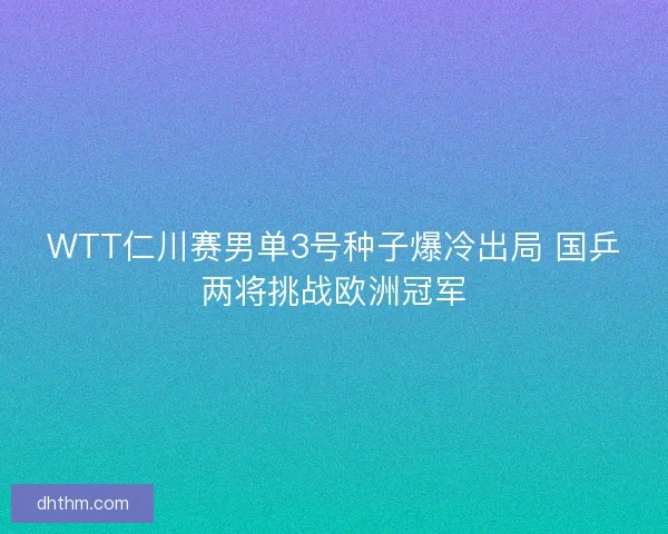 WTT仁川赛男单3号种子爆冷出局 国乒两将挑战欧洲冠军