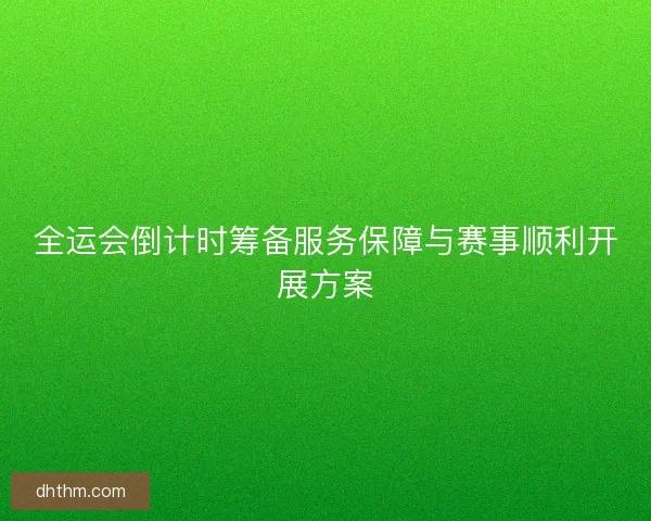 全运会倒计时筹备服务保障与赛事顺利开展方案