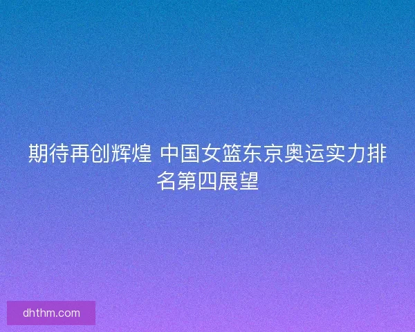 期待再创辉煌 中国女篮东京奥运实力排名第四展望