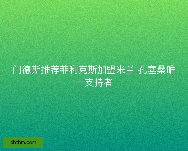 门德斯推荐菲利克斯加盟米兰 孔塞桑唯一支持者