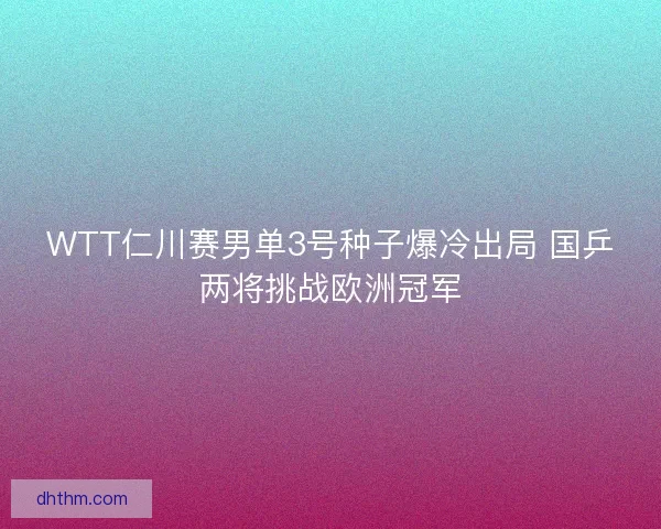 WTT仁川赛男单3号种子爆冷出局 国乒两将挑战欧洲冠军