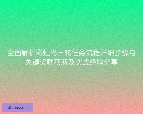 全面解析彩虹岛三转任务流程详细步骤与关键奖励获取及实战经验分享