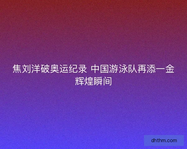 焦刘洋破奥运纪录 中国游泳队再添一金辉煌瞬间