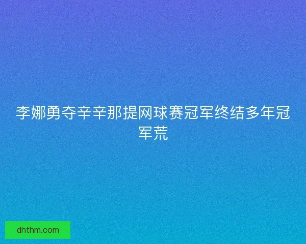李娜勇夺辛辛那提网球赛冠军终结多年冠军荒