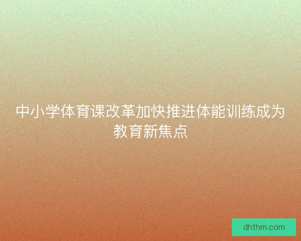 中小学体育课改革加快推进体能训练成为教育新焦点