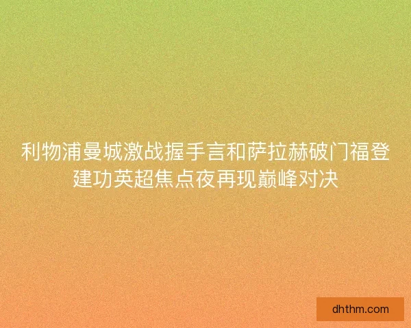 利物浦曼城激战握手言和萨拉赫破门福登建功英超焦点夜再现巅峰对决