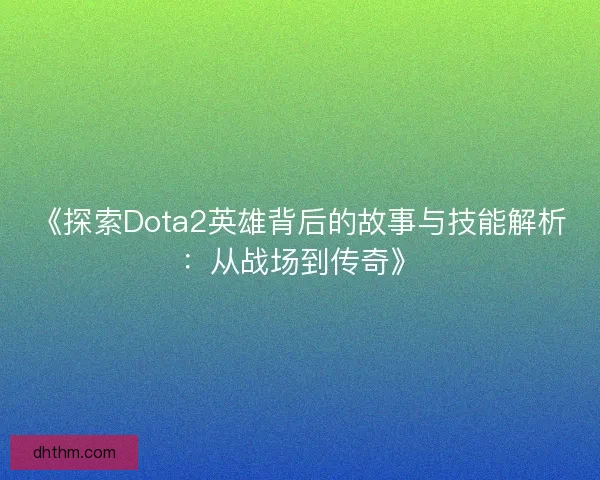 《探索Dota2英雄背后的故事与技能解析：从战场到传奇》
