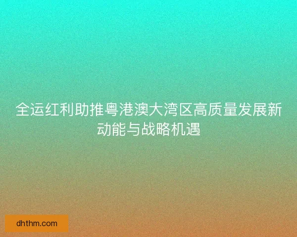 全运红利助推粤港澳大湾区高质量发展新动能与战略机遇