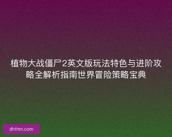 植物大战僵尸2英文版玩法特色与进阶攻略全解析指南世界冒险策略宝典