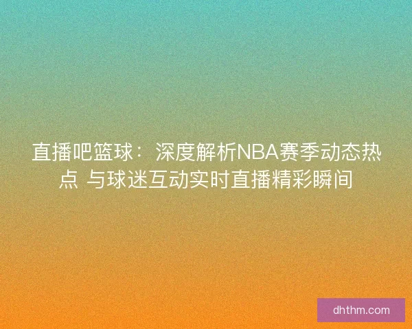 直播吧篮球：深度解析NBA赛季动态热点 与球迷互动实时直播精彩瞬间